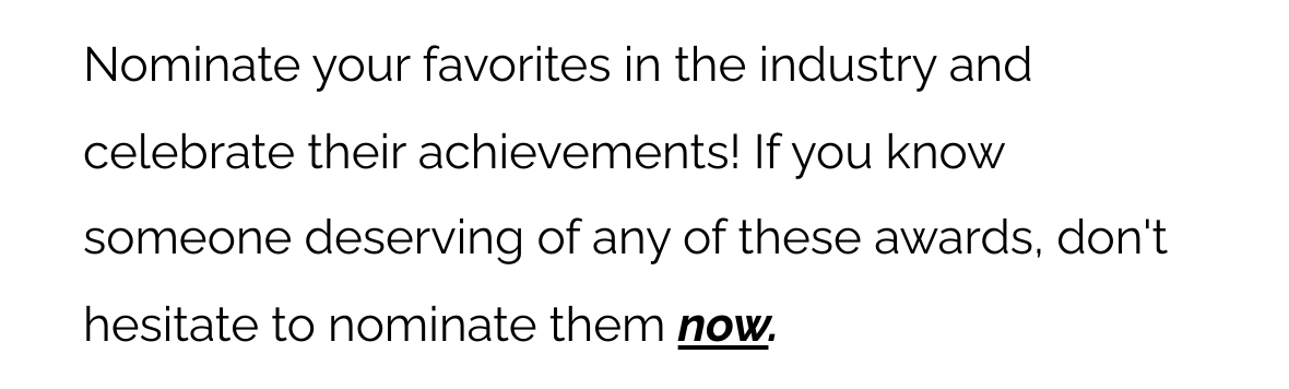 Nominate your favorites in the industry and celebrate their achievements! If you know someone deserving of any of these awards, don't hesitate to nominate them now.