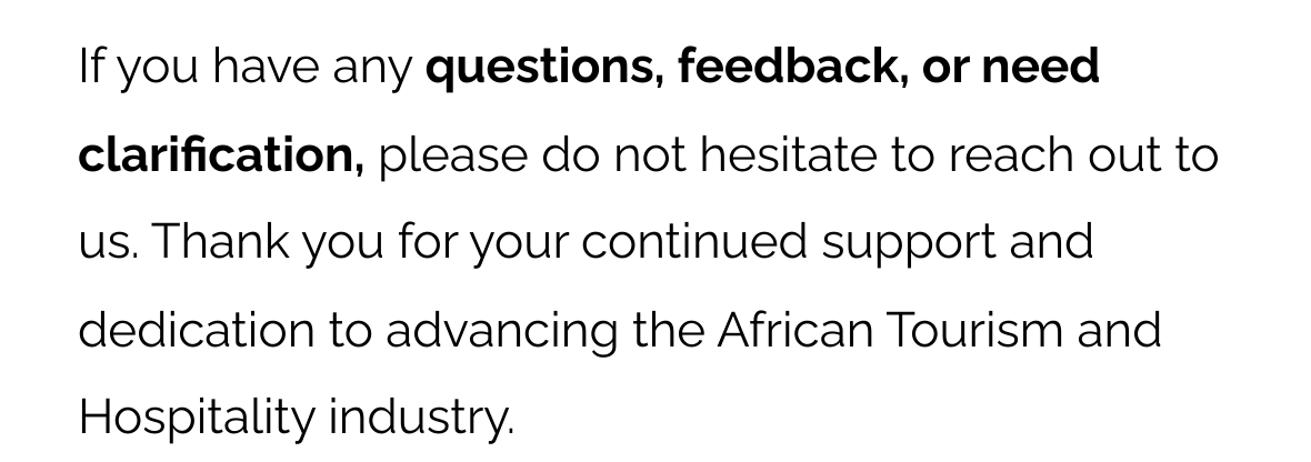 If you have any questions, feedback, or need clarification, please do not hesitate to reach out to us. Thank you for your continued support and dedication to advancing the African Tourism and Hospitality industry.