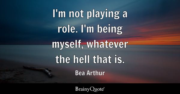 I'm not playing a role. I'm being myself, whatever the hell that is. - Bea Arthur