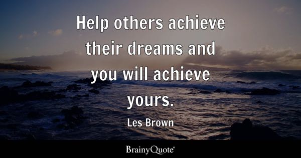 Help others achieve their dreams and you will achieve yours. - Les Brown